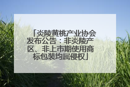 炎陵黄桃产业协会发布公告：非炎陵产区、非上市期使用商标包装均属侵权