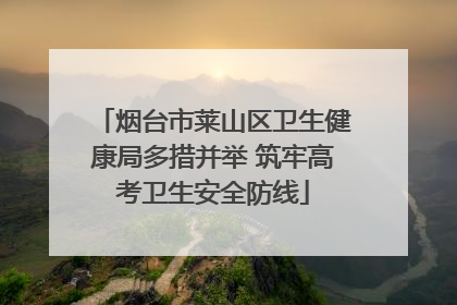 烟台市莱山区卫生健康局多措并举 筑牢高考卫生安全防线