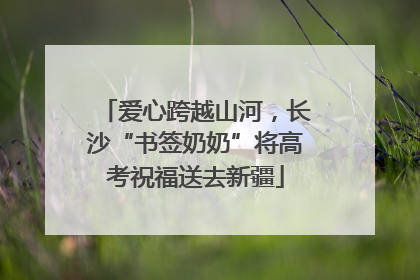 爱心跨越山河，长沙“书签奶奶”将高考祝福送去新疆