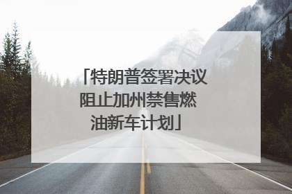 特朗普签署决议 阻止加州禁售燃油新车计划
