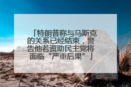 特朗普称与马斯克的关系已经结束，警告他若资助民主党将面临“严重后果”