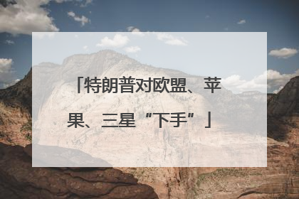 特朗普对欧盟、苹果、三星“下手”