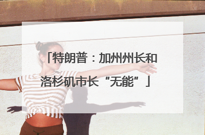 特朗普：加州州长和洛杉矶市长“无能”