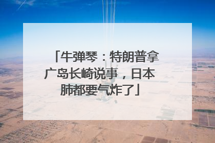 牛弹琴：特朗普拿广岛长崎说事，日本肺都要气炸了