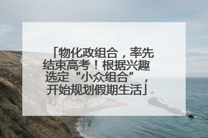 物化政组合，率先结束高考！根据兴趣选定“小众组合”，开始规划假期生活