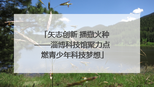 矢志创新 播撒火种——淄博科技馆聚力点燃青少年科技梦想