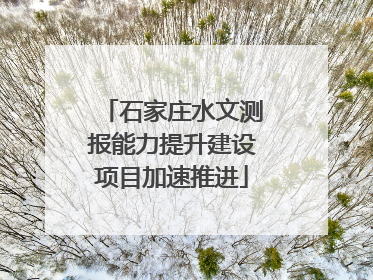 石家庄水文测报能力提升建设项目加速推进