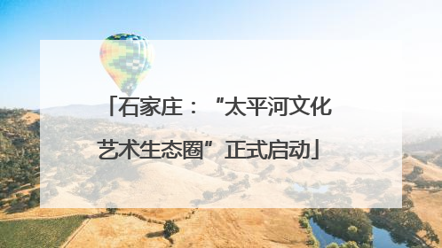 石家庄：“太平河文化艺术生态圈”正式启动