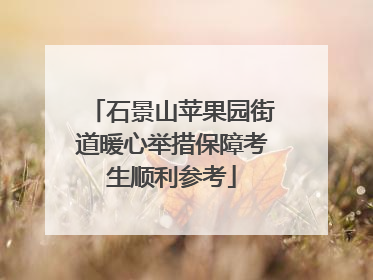 石景山苹果园街道暖心举措保障考生顺利参考