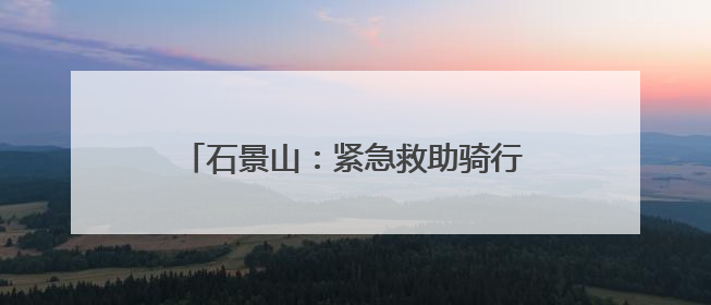 石景山：紧急救助骑行者 暖心救援守护生命