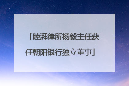 睦湃律所杨毅主任获任朝阳银行独立董事