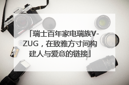 瑞士百年家电瑞族V-ZUG，在致雅方寸间构建人与爱意的链接
