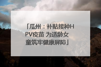 瓜州：补贴接种HPV疫苗 为适龄女童筑牢健康屏障