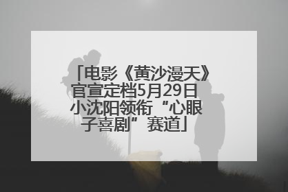 电影《黄沙漫天》官宣定档5月29日 小沈阳领衔“心眼子喜剧”赛道