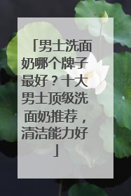 男士洗面奶哪个牌子最好？十大男士顶级洗面奶推荐，清洁能力好