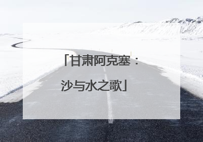 甘肃阿克塞：沙与水之歌