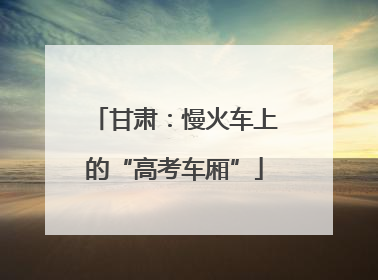 甘肃：慢火车上的“高考车厢”