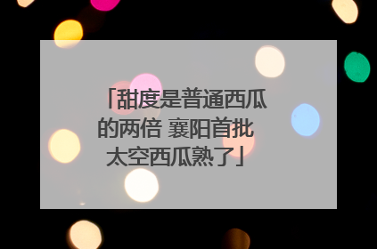 甜度是普通西瓜的两倍 襄阳首批太空西瓜熟了