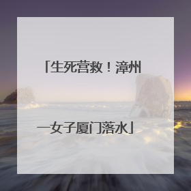 生死营救！漳州一女子厦门落水