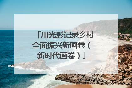 用光影记录乡村全面振兴新画卷（新时代画卷）