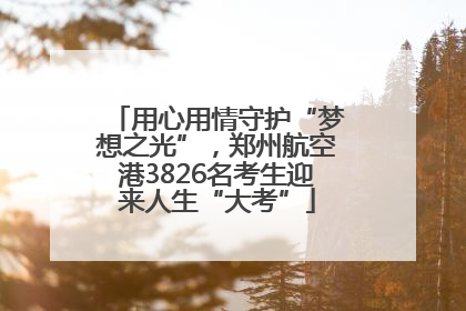 用心用情守护“梦想之光”，郑州航空港3826名考生迎来人生“大考”