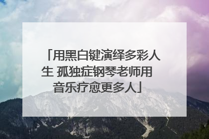 用黑白键演绎多彩人生 孤独症钢琴老师用音乐疗愈更多人