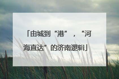由城到“港”，“河海直达”的济南逻辑