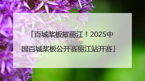 百城桨板耀丽江！2025中国百城桨板公开赛丽江站开赛