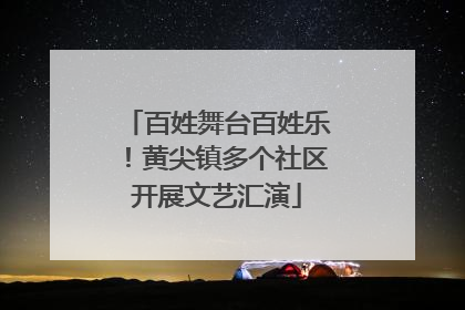百姓舞台百姓乐！黄尖镇多个社区开展文艺汇演