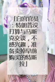 白宫官员：特朗普没打算与马斯克交谈，不感兴趣，准备卖掉早前购买的特斯拉