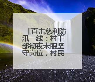 直击慈利防汛一线：村干部彻夜未眠坚守岗位，村民动用自家船协助转移