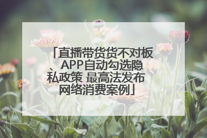 直播带货货不对板、APP自动勾选隐私政策 最高法发布网络消费案例