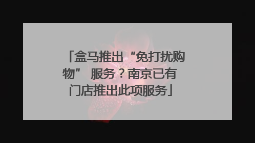 盒马推出“免打扰购物” 服务？南京已有门店推出此项服务