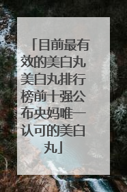 目前最有效的美白丸美白丸排行榜前十强公布央妈唯一认可的美白丸