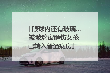 眼球内还有玻璃……被玻璃窗砸伤女孩已转入普通病房