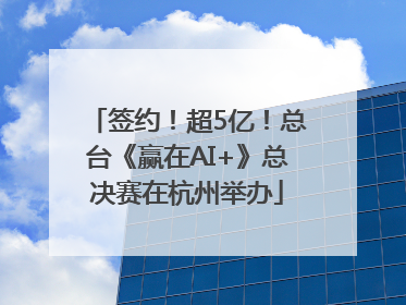 签约！超5亿！总台《赢在AI+》总决赛在杭州举办