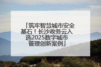 筑牢智慧城市安全基石！长沙政务云入选2025数字城市管理创新案例