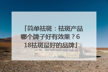 简单祛斑：祛斑产品哪个牌子好有效果？618祛斑最好的品牌