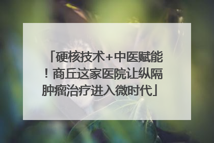 硬核技术+中医赋能！商丘这家医院让纵隔肿瘤治疗进入微时代