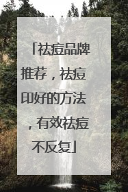 祛痘品牌推荐，祛痘印好的方法，有效祛痘不反复