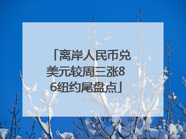 离岸人民币兑美元较周三涨86纽约尾盘点