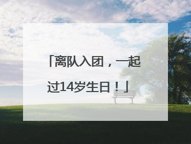 离队入团，一起过14岁生日！
