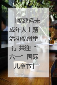 福建省未成年人主题活动福州举行 共迎“六一”国际儿童节