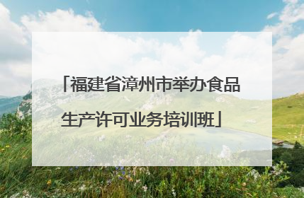 福建省漳州市举办食品生产许可业务培训班