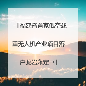 福建省首家低空载重无人机产业项目落户龙岩永定→