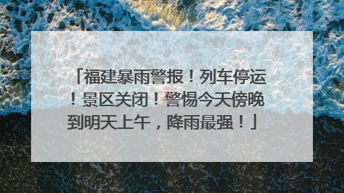 福建暴雨警报！列车停运！景区关闭！警惕今天傍晚到明天上午，降雨最强！