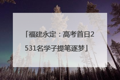 福建永定：高考首日2531名学子提笔逐梦