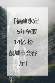 福建永定：5年争取14亿 扮靓城市会客厅