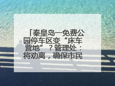 秦皇岛一免费公园停车区变“床车营地”？管理处：将劝离，确保市民正常游园