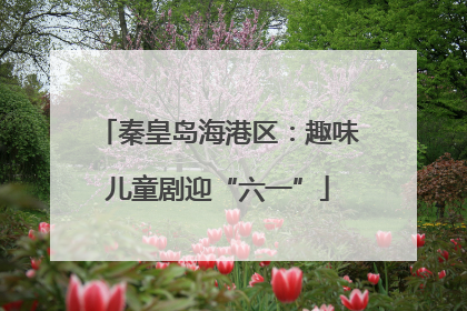 秦皇岛海港区：趣味儿童剧迎“六一”